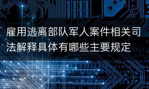 雇用逃离部队军人案件相关司法解释具体有哪些主要规定