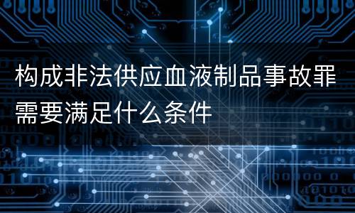 构成非法供应血液制品事故罪需要满足什么条件