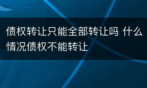 债权转让只能全部转让吗 什么情况债权不能转让