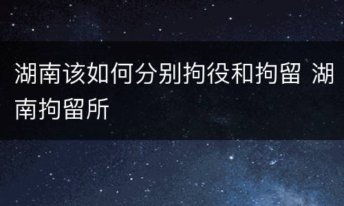 湖南该如何分别拘役和拘留 湖南拘留所