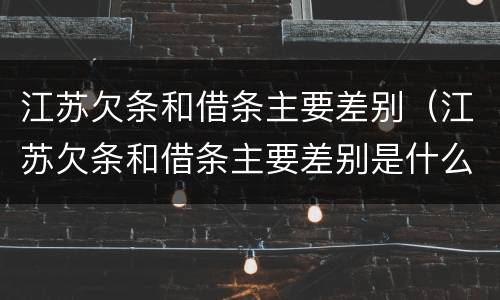 江苏欠条和借条主要差别（江苏欠条和借条主要差别是什么）