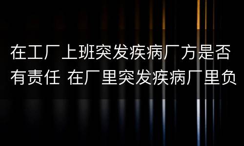 在工厂上班突发疾病厂方是否有责任 在厂里突发疾病厂里负责么