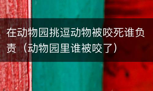 在动物园挑逗动物被咬死谁负责（动物园里谁被咬了）