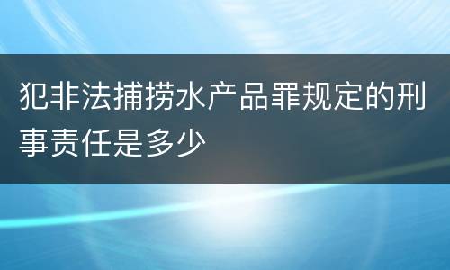 犯非法捕捞水产品罪规定的刑事责任是多少