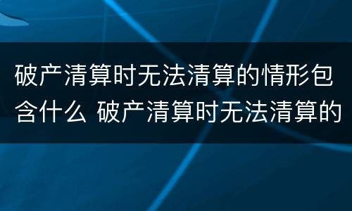 破产清算时无法清算的情形包含什么 破产清算时无法清算的情形包含什么内容