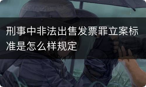刑事中非法出售发票罪立案标准是怎么样规定
