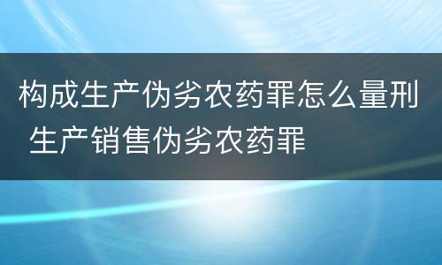 构成生产伪劣农药罪怎么量刑 生产销售伪劣农药罪