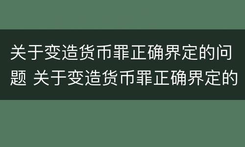关于变造货币罪正确界定的问题 关于变造货币罪正确界定的问题是