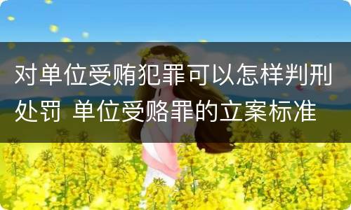 对单位受贿犯罪可以怎样判刑处罚 单位受赂罪的立案标准