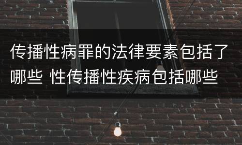 传播性病罪的法律要素包括了哪些 性传播性疾病包括哪些