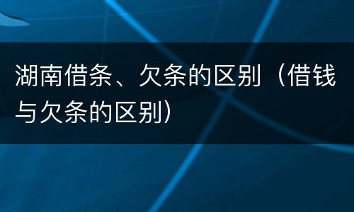 湖南借条、欠条的区别（借钱与欠条的区别）