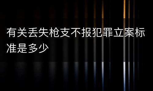 有关丢失枪支不报犯罪立案标准是多少