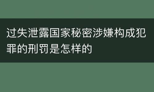 过失泄露国家秘密涉嫌构成犯罪的刑罚是怎样的
