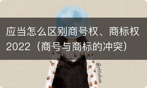 应当怎么区别商号权、商标权2022（商号与商标的冲突）