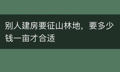 别人建房要征山林地，要多少钱一亩才合适