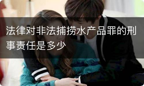 法律对非法捕捞水产品罪的刑事责任是多少