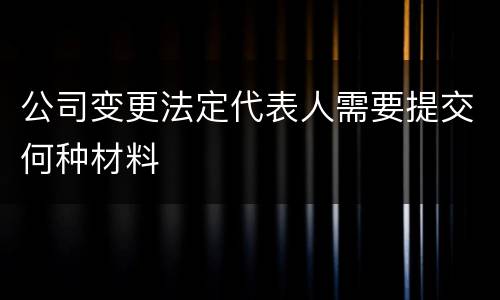 公司变更法定代表人需要提交何种材料