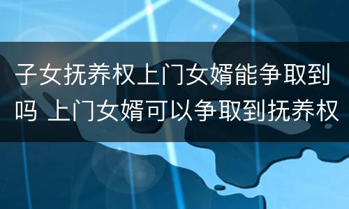 子女抚养权上门女婿能争取到吗 上门女婿可以争取到抚养权吗