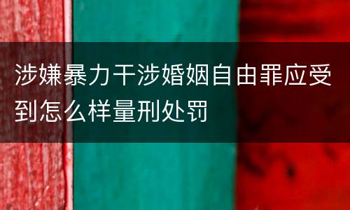 涉嫌暴力干涉婚姻自由罪应受到怎么样量刑处罚