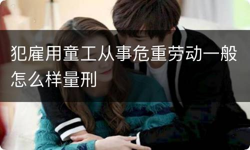 犯雇用童工从事危重劳动一般怎么样量刑