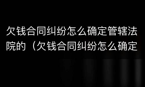 欠钱合同纠纷怎么确定管辖法院的（欠钱合同纠纷怎么确定管辖法院的判决）
