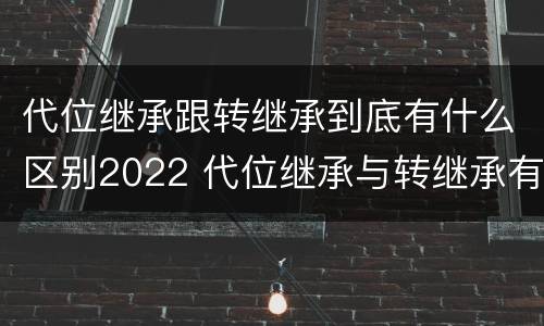 代位继承跟转继承到底有什么区别2022 代位继承与转继承有什么区别?
