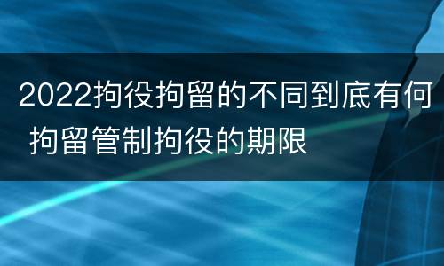 2022拘役拘留的不同到底有何 拘留管制拘役的期限