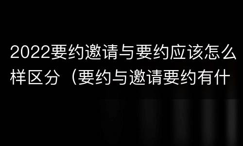 2022要约邀请与要约应该怎么样区分（要约与邀请要约有什么区别）