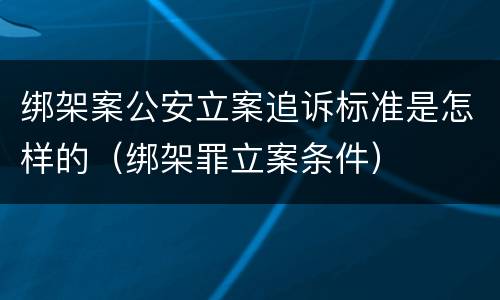 绑架案公安立案追诉标准是怎样的（绑架罪立案条件）