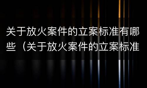 关于放火案件的立案标准有哪些（关于放火案件的立案标准有哪些内容）