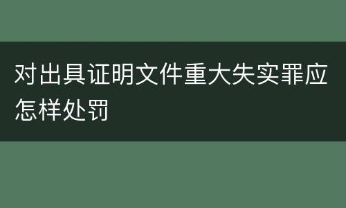 对出具证明文件重大失实罪应怎样处罚