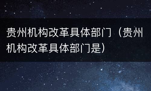 贵州机构改革具体部门（贵州机构改革具体部门是）