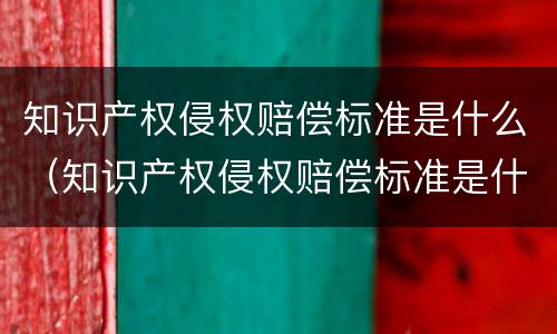知识产权侵权赔偿标准是什么（知识产权侵权赔偿标准是什么样的）