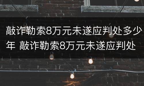 敲诈勒索8万元未遂应判处多少年 敲诈勒索8万元未遂应判处多少年徒刑