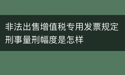 非法出售增值税专用发票规定刑事量刑幅度是怎样