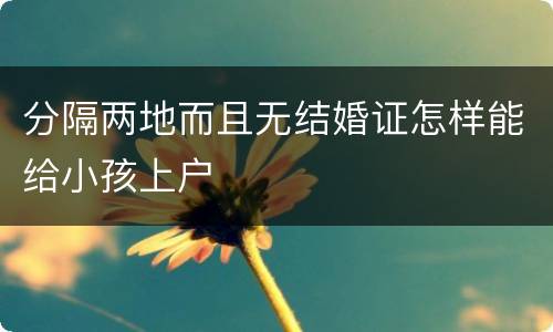 分隔两地而且无结婚证怎样能给小孩上户