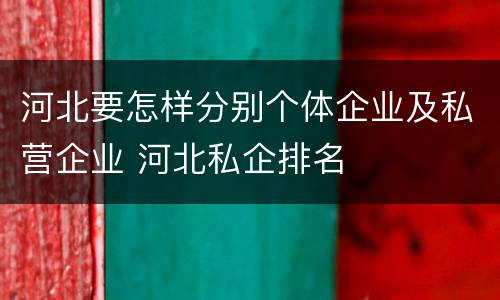 河北要怎样分别个体企业及私营企业 河北私企排名