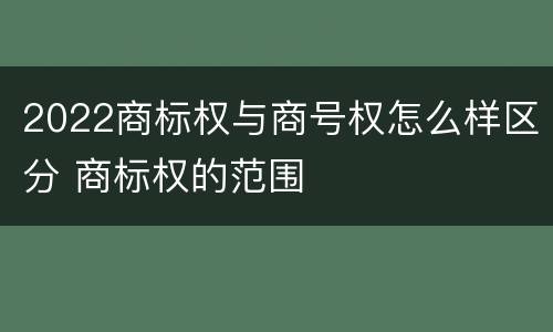 2022商标权与商号权怎么样区分 商标权的范围