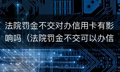 法院罚金不交对办信用卡有影响吗（法院罚金不交可以办信用卡吗）