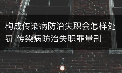 构成传染病防治失职会怎样处罚 传染病防治失职罪量刑