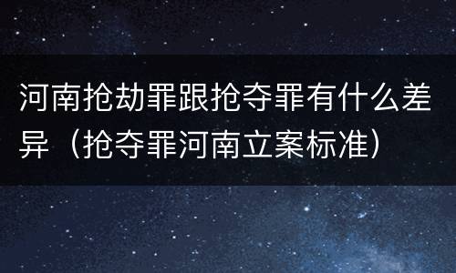 河南抢劫罪跟抢夺罪有什么差异（抢夺罪河南立案标准）