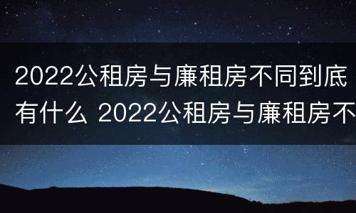 2022公租房与廉租房不同到底有什么 2022公租房与廉租房不同到底有什么影响