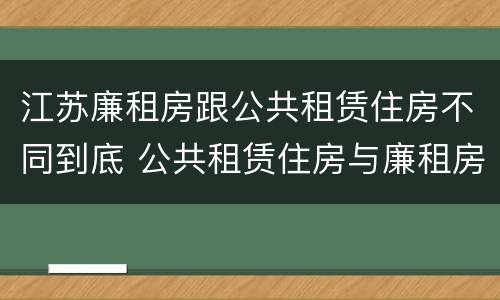 江苏廉租房跟公共租赁住房不同到底 公共租赁住房与廉租房的区别