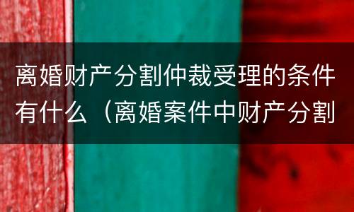 离婚财产分割仲裁受理的条件有什么（离婚案件中财产分割如何收费）