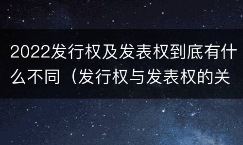 2022发行权及发表权到底有什么不同（发行权与发表权的关系）