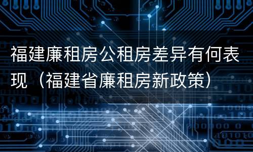 福建廉租房公租房差异有何表现（福建省廉租房新政策）