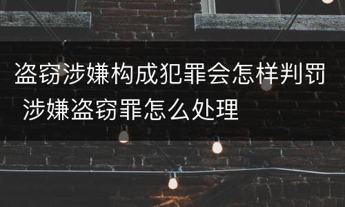 盗窃涉嫌构成犯罪会怎样判罚 涉嫌盗窃罪怎么处理