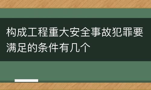 构成工程重大安全事故犯罪要满足的条件有几个