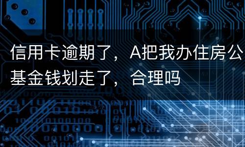 信用卡逾期了，A把我办住房公基金钱划走了，合理吗