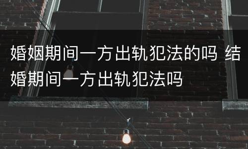 婚姻期间一方出轨犯法的吗 结婚期间一方出轨犯法吗